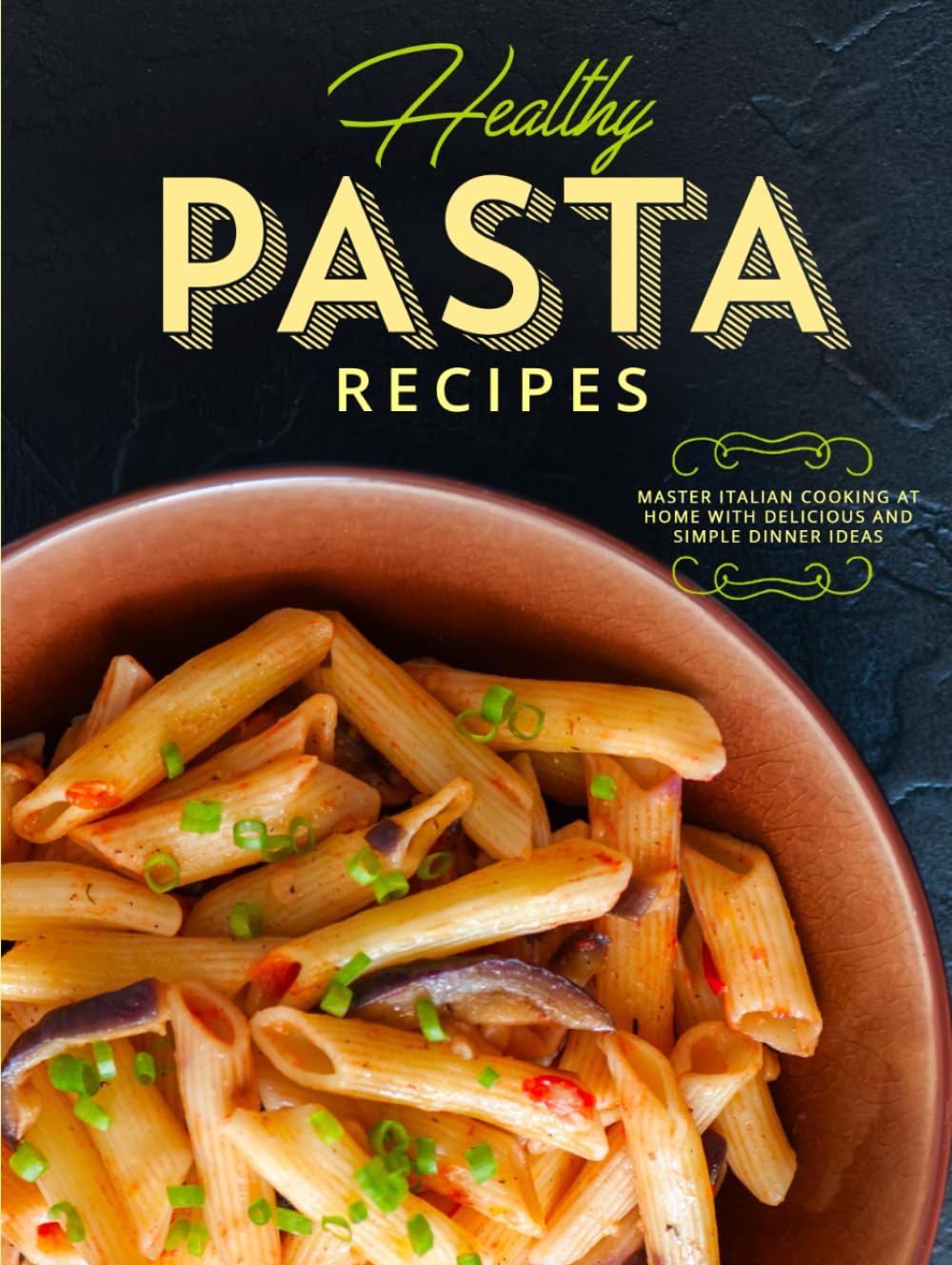 Healthy Pasta Recipes: Master Italian Cooking at Home with Delicious and Simple Dinner Ideas