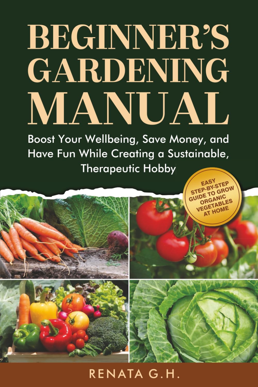 Beginner’s Gardening Manual: Easy Step-by-Step Guide to Grow Organic Vegetables at home — Boost Your Wellbeing, Save Money, and Have Fun While Creating a Sustainable, Therapeutic Hobby