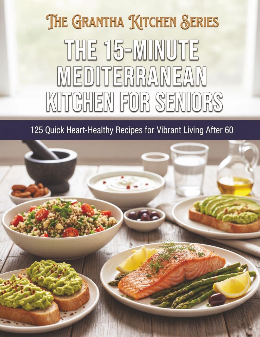 The 15-Minute Mediterranean Kitchen for Seniors: 125 Quick Heart-Healthy Recipes for Vibrant Living After 60 (The Grantha Kitchen Series)