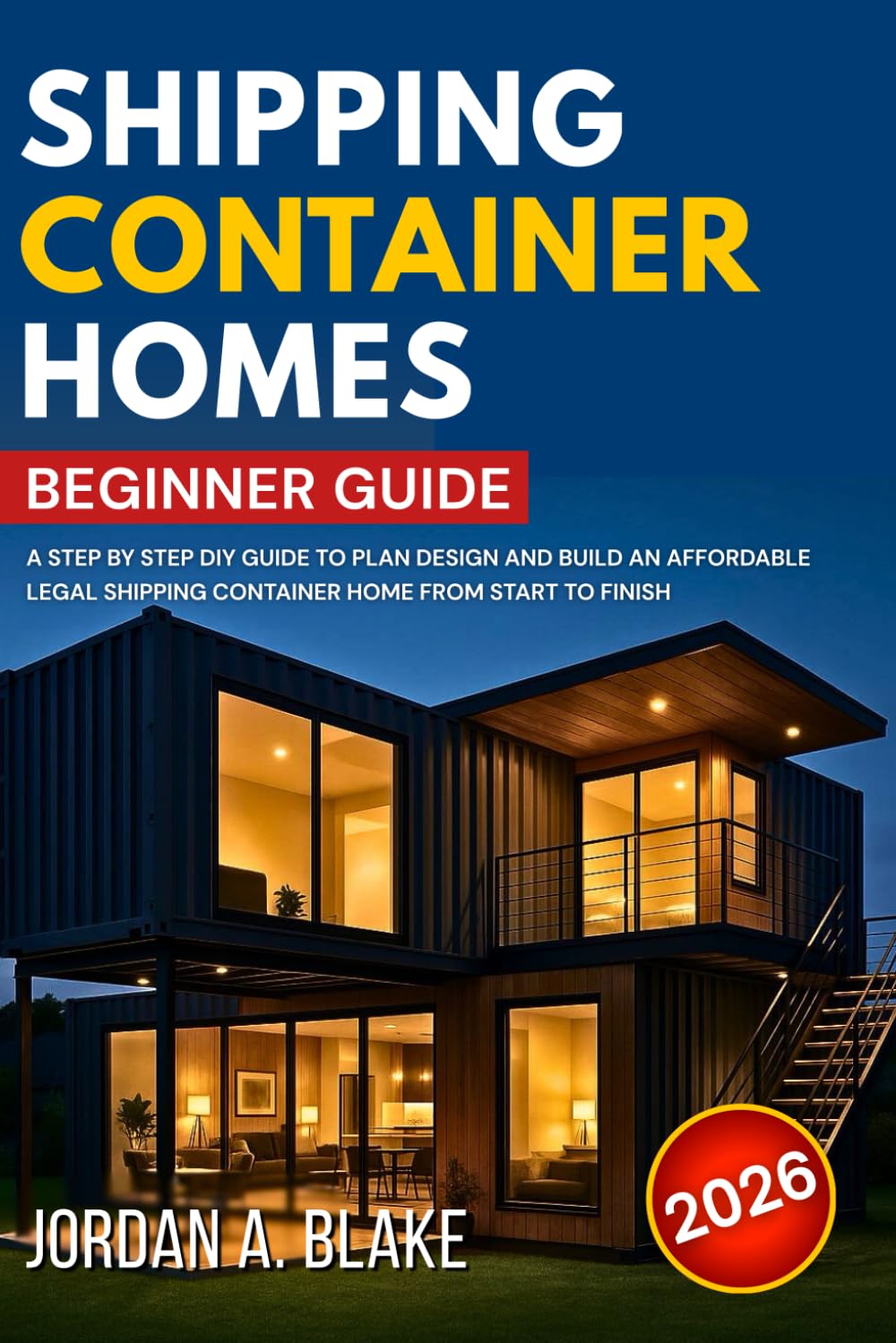 SHIPPING CONTAINER HOMES BEGINNER GUIDE: A Step by Step DIY Guide to Plan Design and Build an Affordable Legal Shipping Container Home from Start to Finish