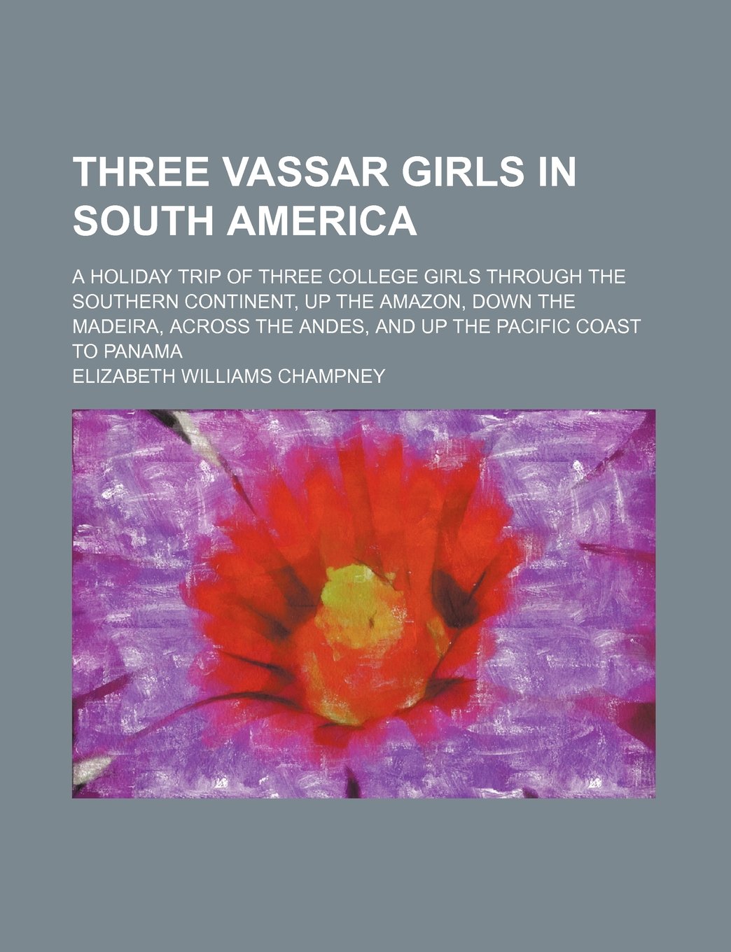 Three Vassar Girls in South America; A Holiday Trip of Three College Girls Through the Southern Continent, Up the Amazon, Down the Madeira, Across the Andes, and Up the Pacific Coast to Panama