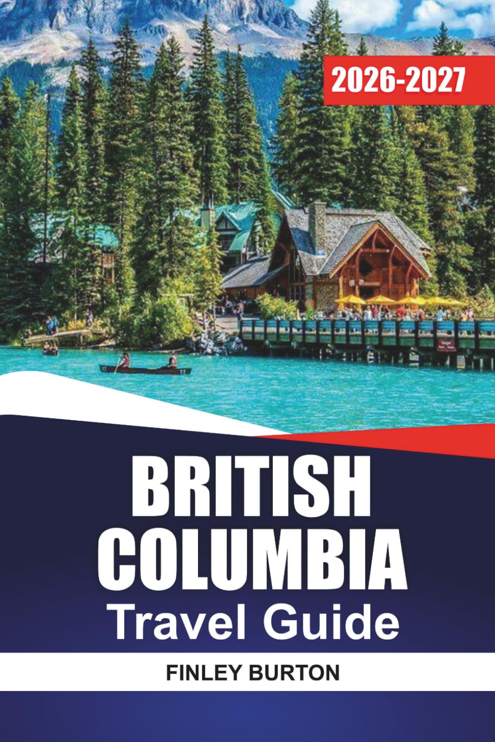 BRITISH COLUMBIA TRAVEL GUIDE 2026-2027: Vancouver, Victoria, Whistler, and Tofino with Itineraries, Scenic Drives, Ferry Routes, and Local Tips