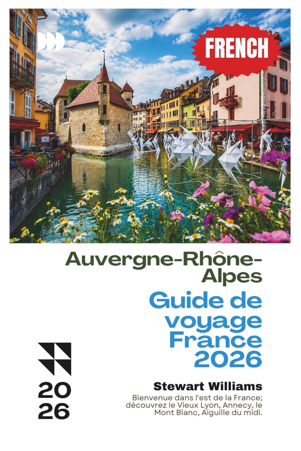 Auvergne-Rhône-Alpes Guide de voyage France 2026: Bienvenue dans l'est de la France; découvrez le Vieux Lyon, Annecy, le Mont Blanc, Aiguille du midi.