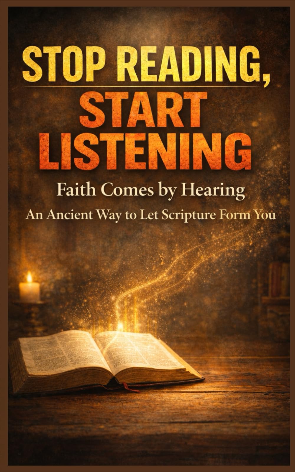 Stop Reading, Start Listening: Faith Comes by Hearing — An Ancient Way to Let Scripture Form You