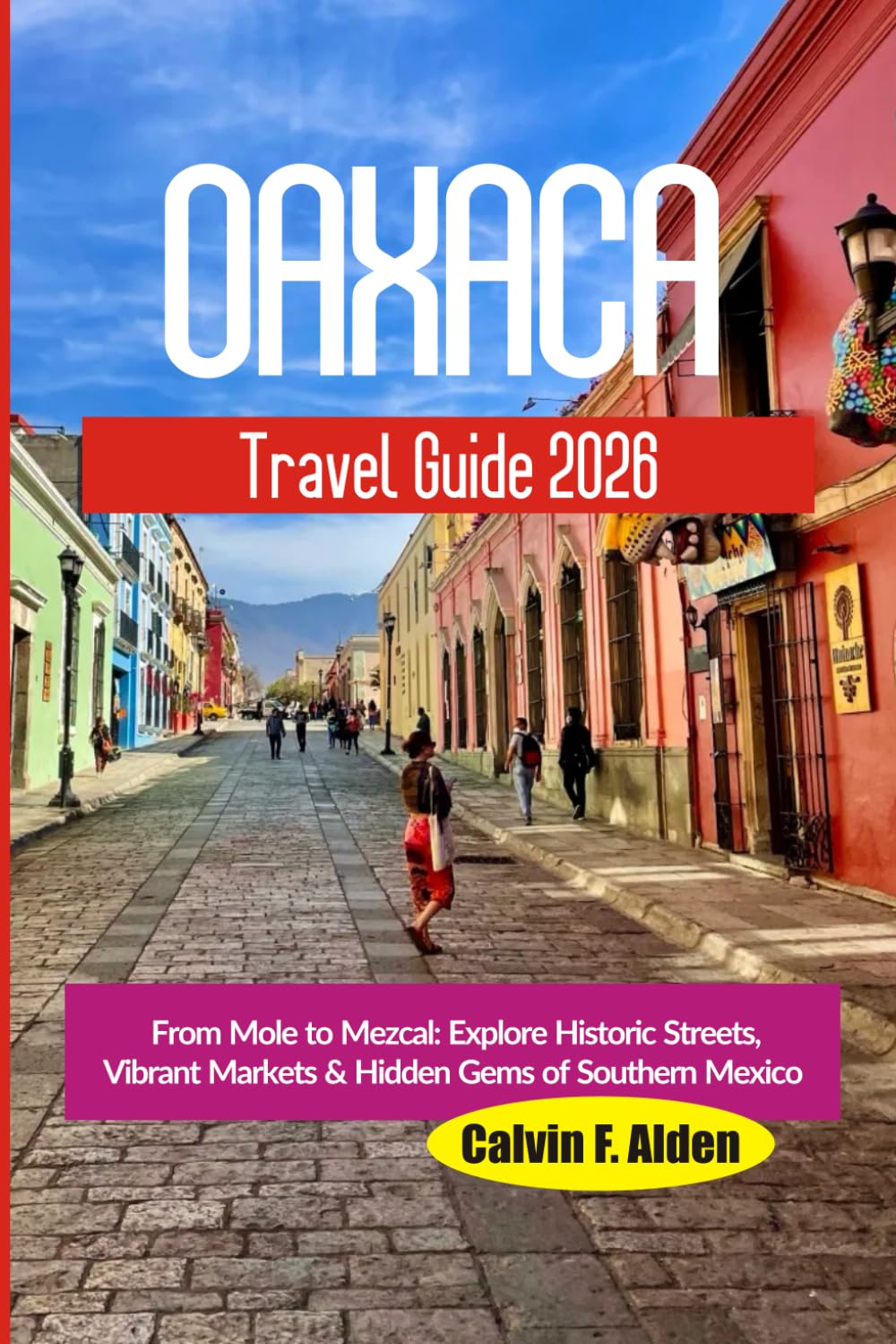 Oaxaca Travel Guide 2026: From Mole to Mezcal: Explore Historic Streets, Vibrant Markets & Hidden Gems of Southern Mexico