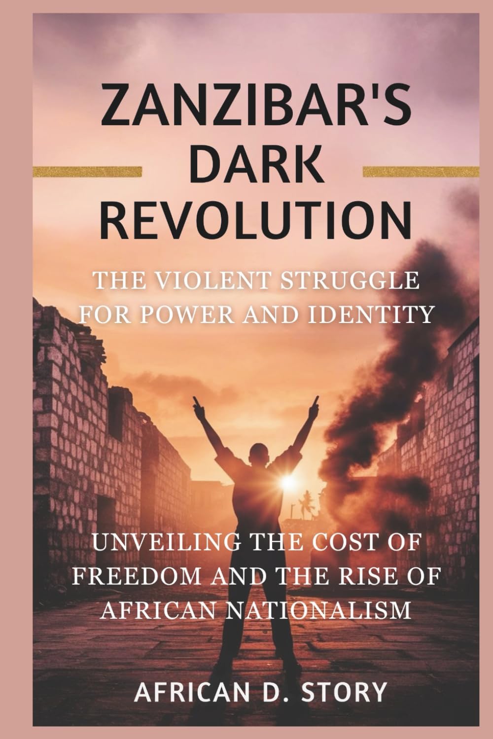 Zanzibar's Dark Revolution: The Violent Struggle for Power and Identity: Exploring the Cost of Freedom and the Rise of African Nationalism