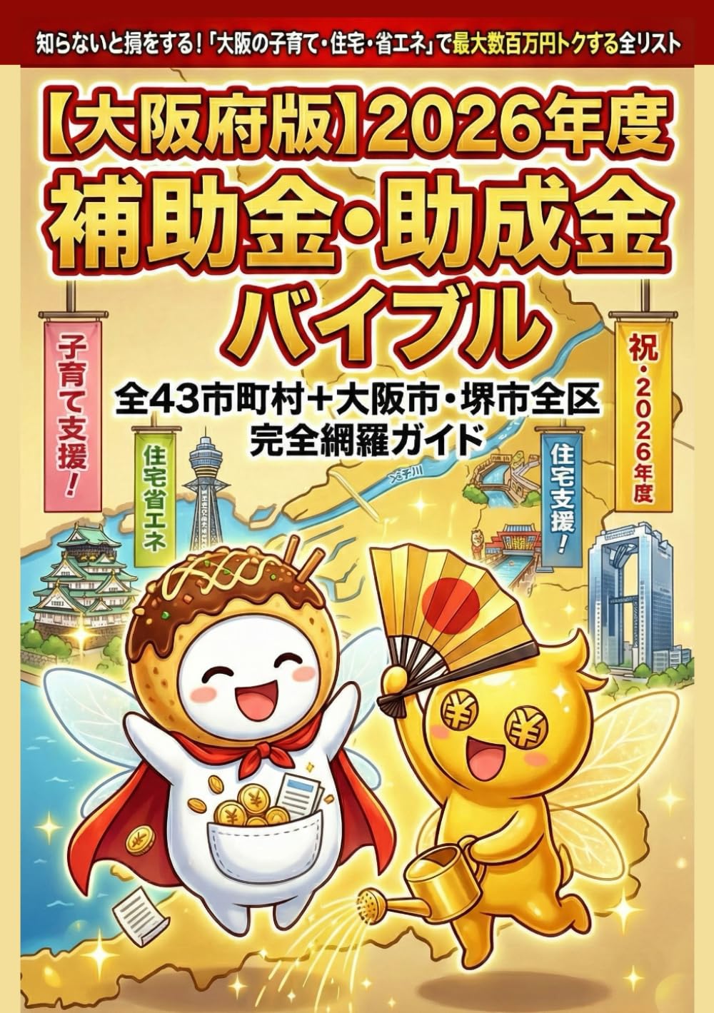 【大阪府版】2026年度 補助金・助成金バイブル： 全43市町村＋大阪市・堺市全区 完全網羅ガイド: 知らないと損をする！ 「大阪の子育て・住宅・省エネ」 で最大数百万円トクする全リスト