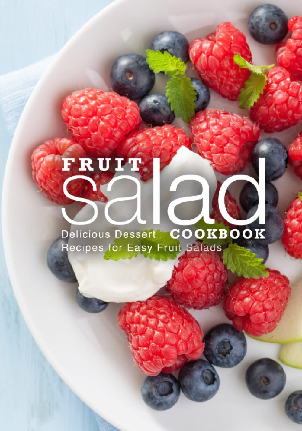 Fruit Salad Cookbook: Delicious Dessert Recipes for Easy Fruit Salads (2nd Edition)
