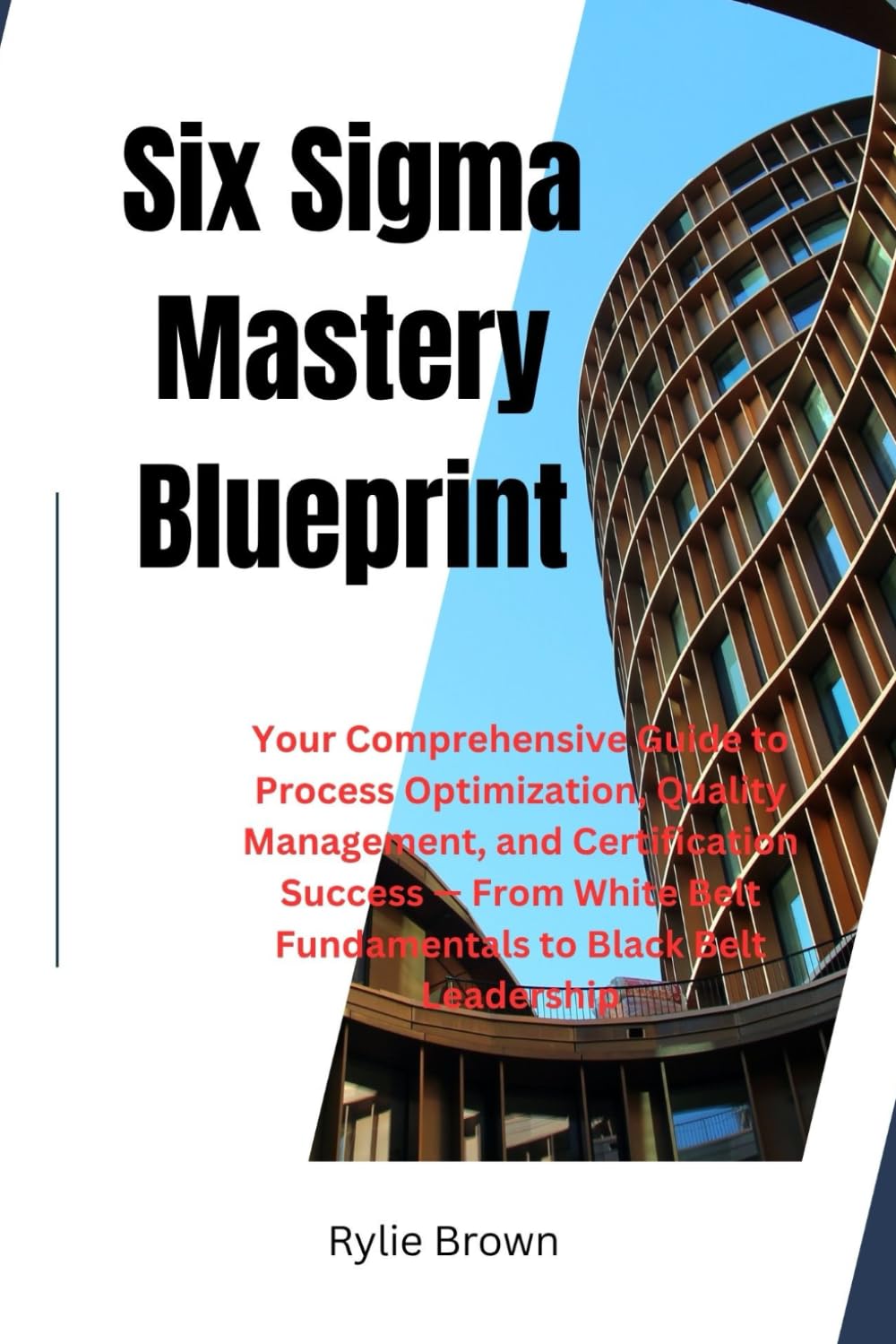 Six Sigma Mastery Blueprint: Your Comprehensive Guide to Process Optimization, Quality Management, and Certification Success — From White Belt Fundamentals to Black Belt Leadership
