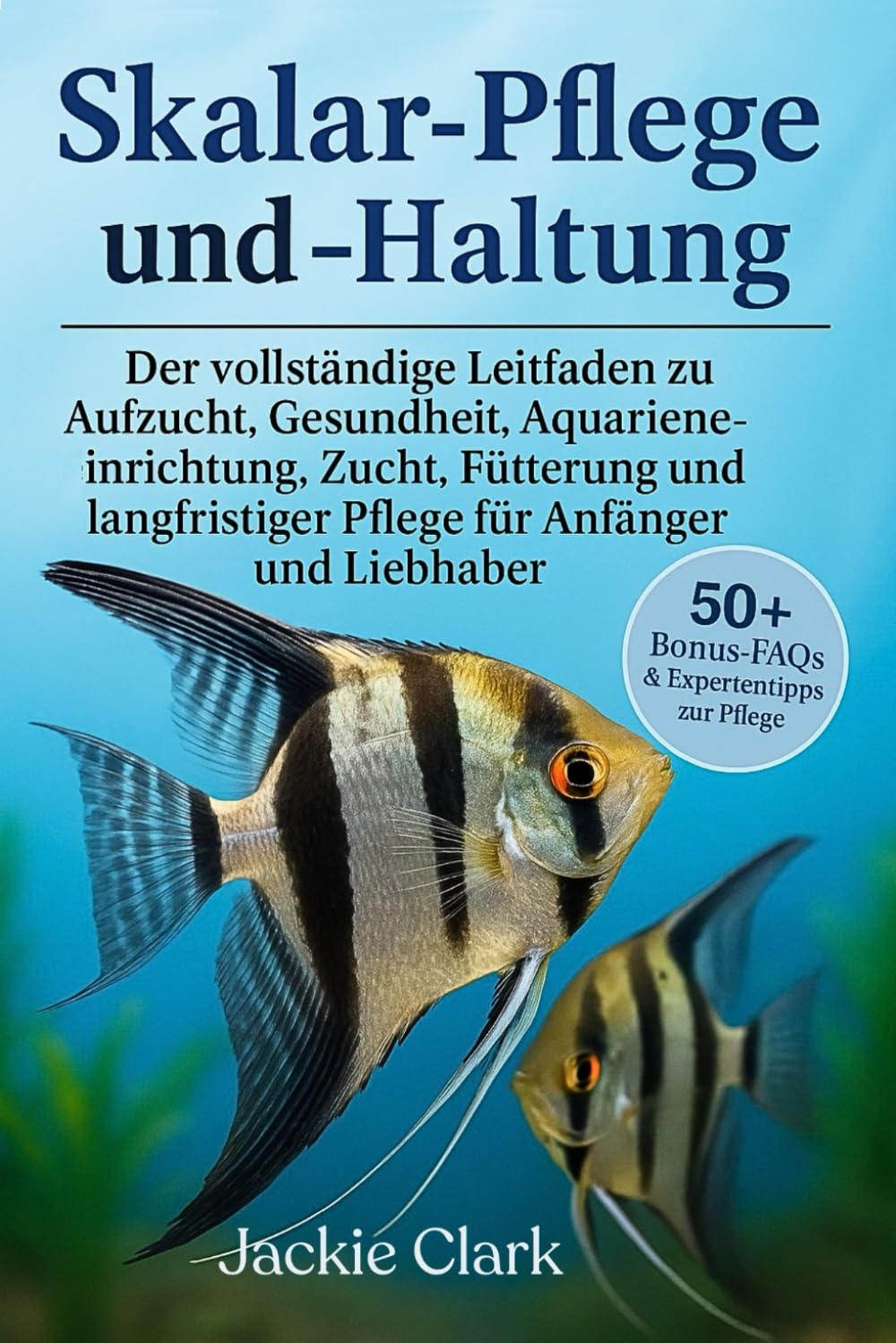 SKALAR-PFLEGE UND -HALTUNG: Der vollständige Leitfaden zu Aufzucht, Gesundheit, Aquarieneinrichtung, Zucht, Fütterung und langfristiger Pflege für Anfänger und Liebhaber