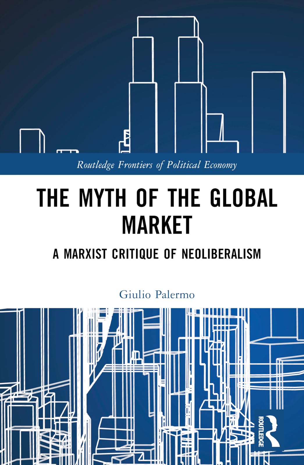 The Myth of the Global Market: A Marxist Critique of Neoliberalism (Routledge Frontiers of Political Economy)