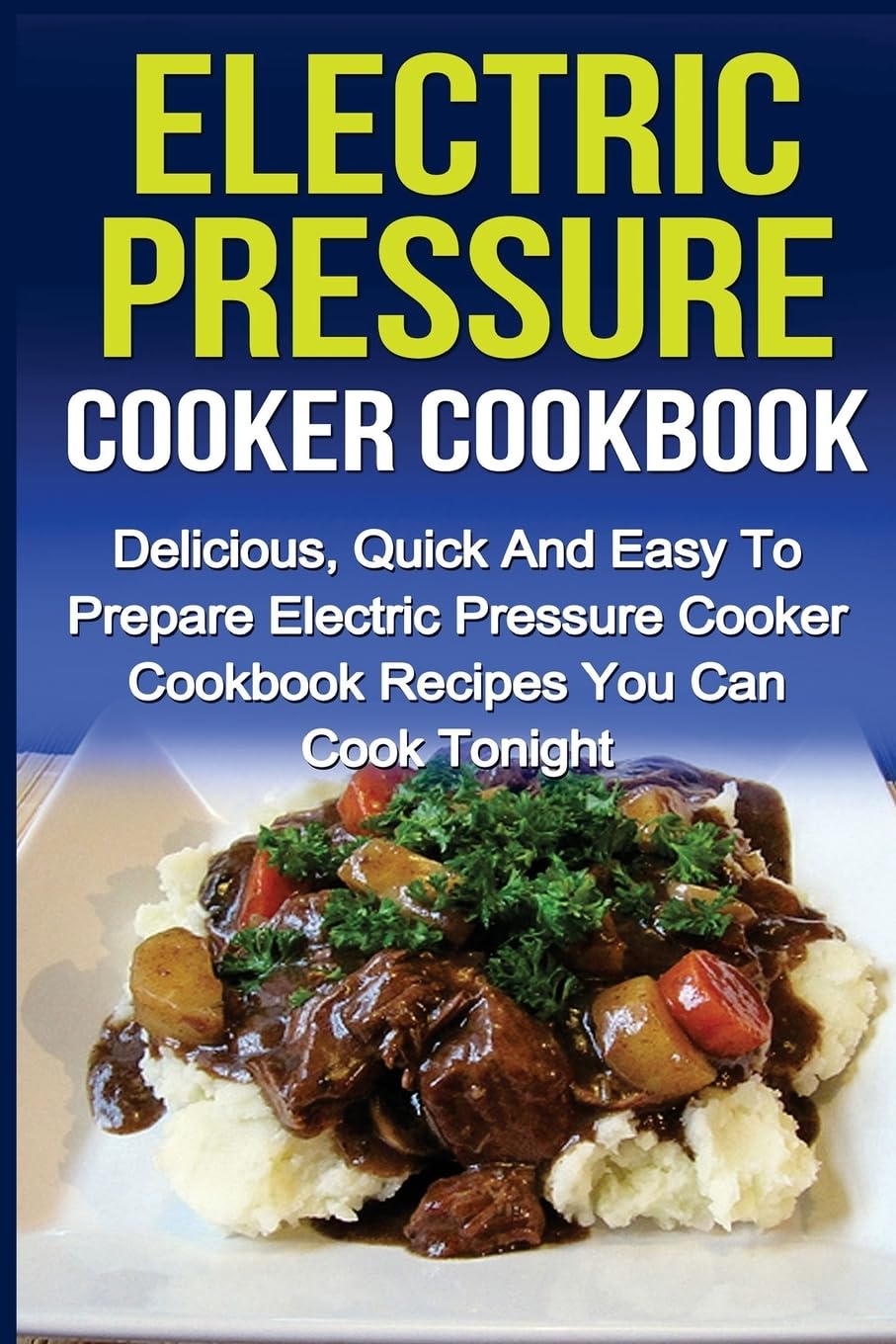 Electric Pressure Cooker Cookbook: Delicious, Quick And Easy To Prepare Electric Pressure Cooker Cookbook Recipes You Can Cook Tonight!: Volume 1 ... Cooker Recipes, Electric Pressure Cookbook)