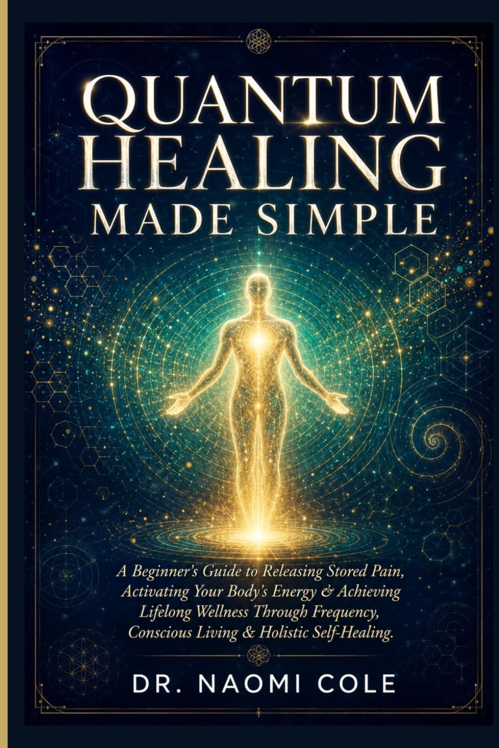 QUANTUM HEALING MADE SIMPLE: A Beginner's Guide to Releasing Stored Pain, Activating Your Body's Energy & Achieving Lifelong Wellness Through Frequency, Conscious Living & Holistic Self-Healing