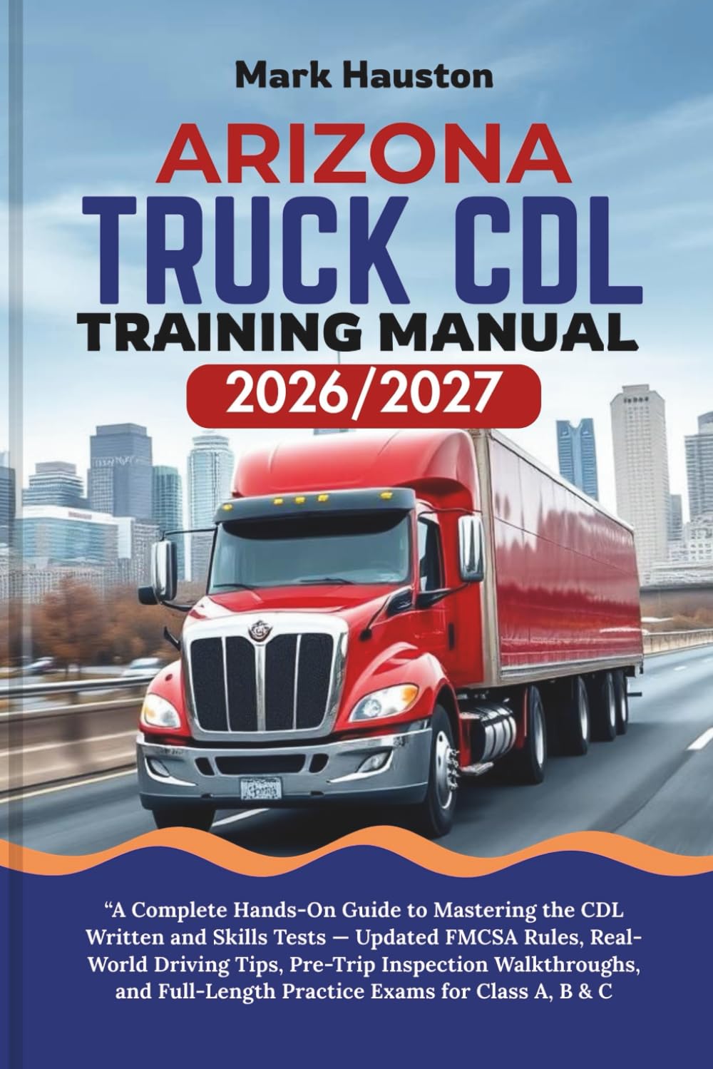 ARIZONA TRUCK CDL Training ManuaL 2026/2027: “A Complete Hands-On Guide to Mastering the Written and Skills Tests — Updated FMCSA Rules, Real-World ... Full-Length Practice Exams for Class A, B & C