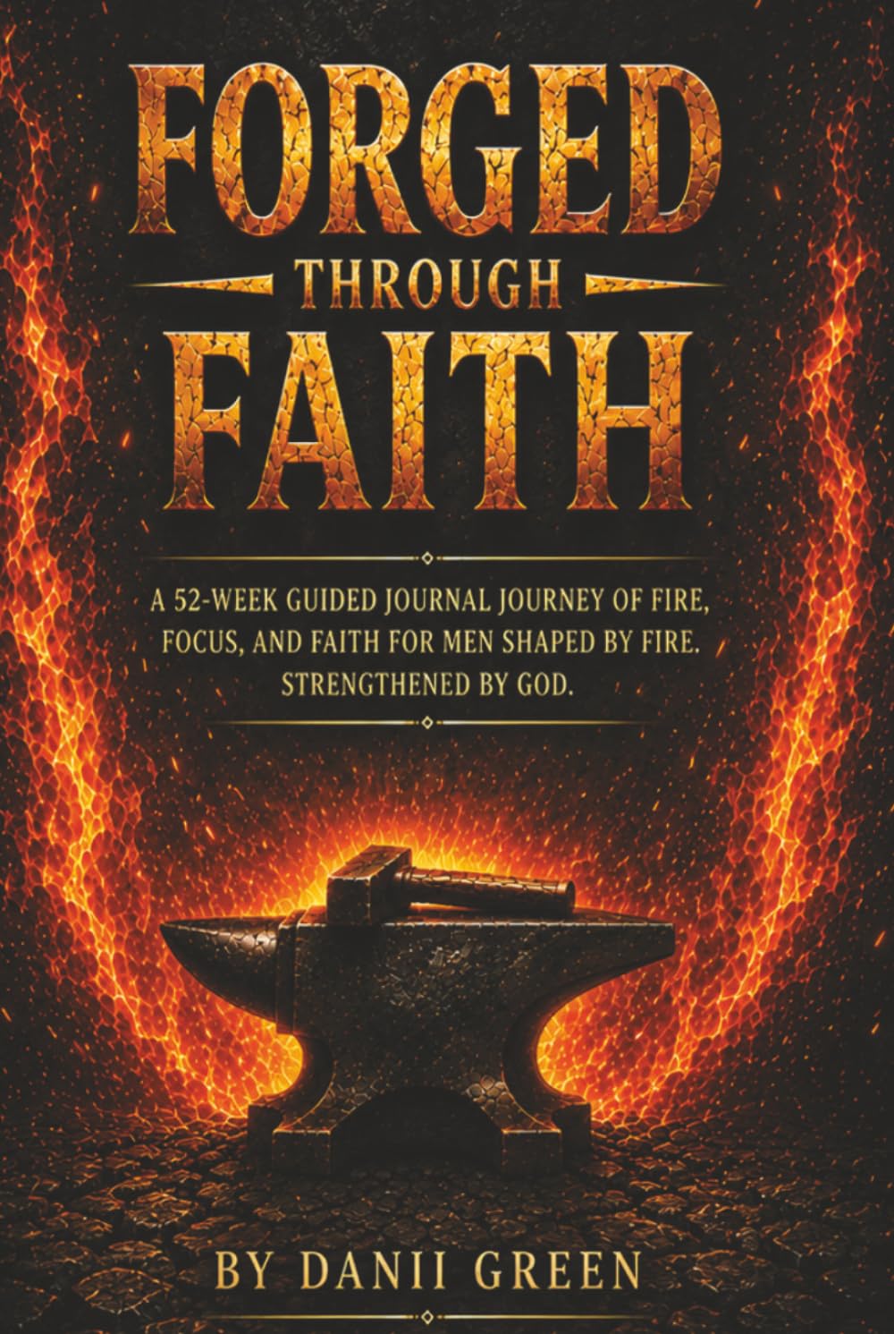 FORGED THROUGH FAITH: A 52 Week Guided Journal Journey of Fire, Focus, and Faith for Men Shaped by Fire. Strengthened by God.