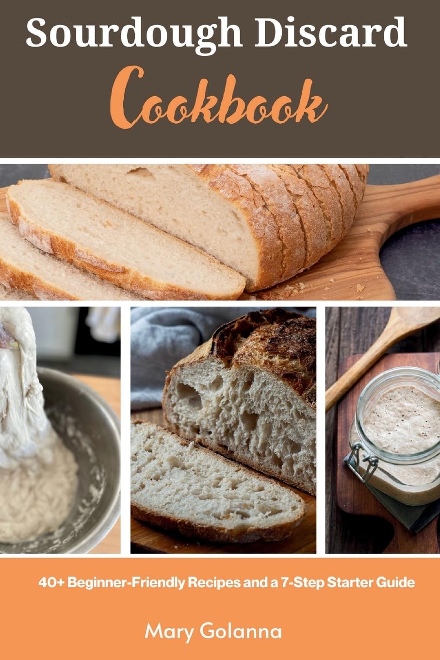 Sourdough Discard Cookbook: 40  Beginner-Friendly Recipes and a 7-Step Starter G