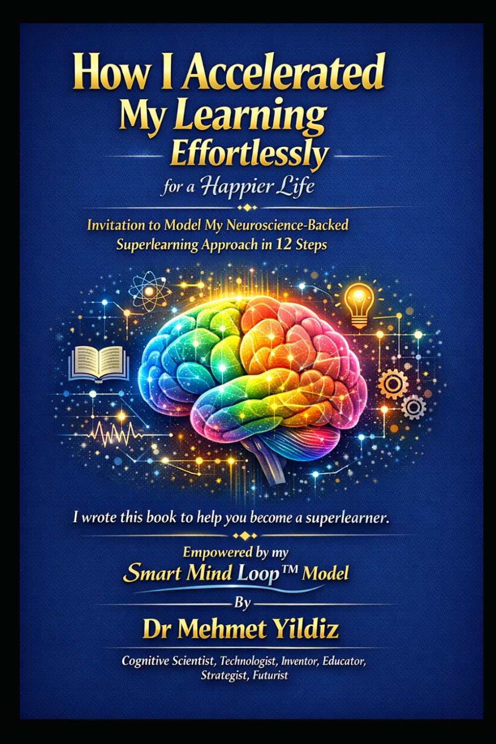 How I Accelerated My Learning Effortlessly for a Happier Life: Invitation to Model My Neuroscience-Backed Approach in 12 Easy Steps (Health, Wellness, ... Performance Series by Dr Mehmet Yildiz)