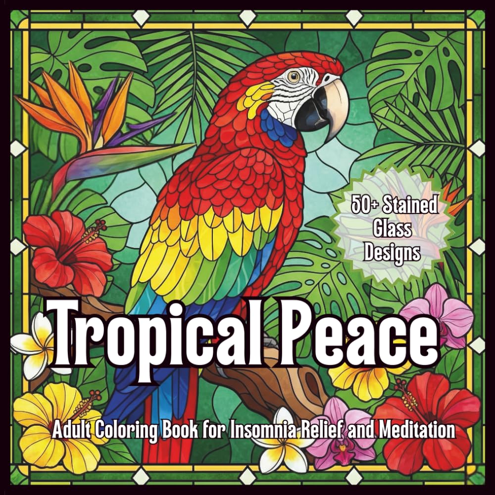 Tropical Peace Adult Coloring Book for Insomnia Relief and Meditation: 50+ Mindful Tropical Flowers, Birds & Stained-Glass Style Designs for Relaxation, Meditation & Insomnia Relief