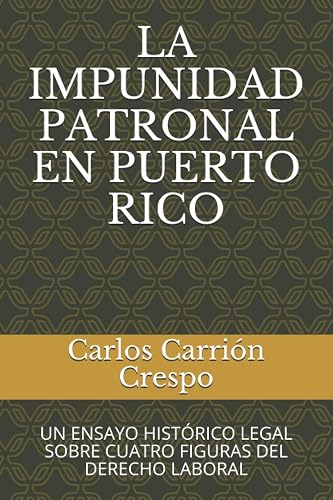 LA IMPUNIDAD PATRONAL EN PUERTO RICO: UN ENSAYO HISTÓRICO LEGAL SOBRE CUATRO FIGURAS DEL DERECHO LABORAL