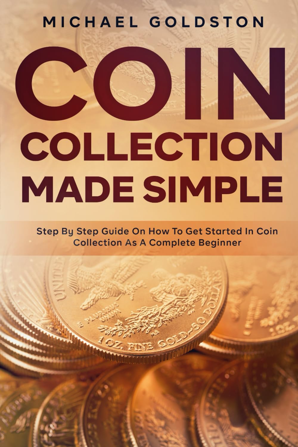 Coin Collection Made Simple: Step By Step Guide On How To Get Started In Coin Collection As A Complete Beginner