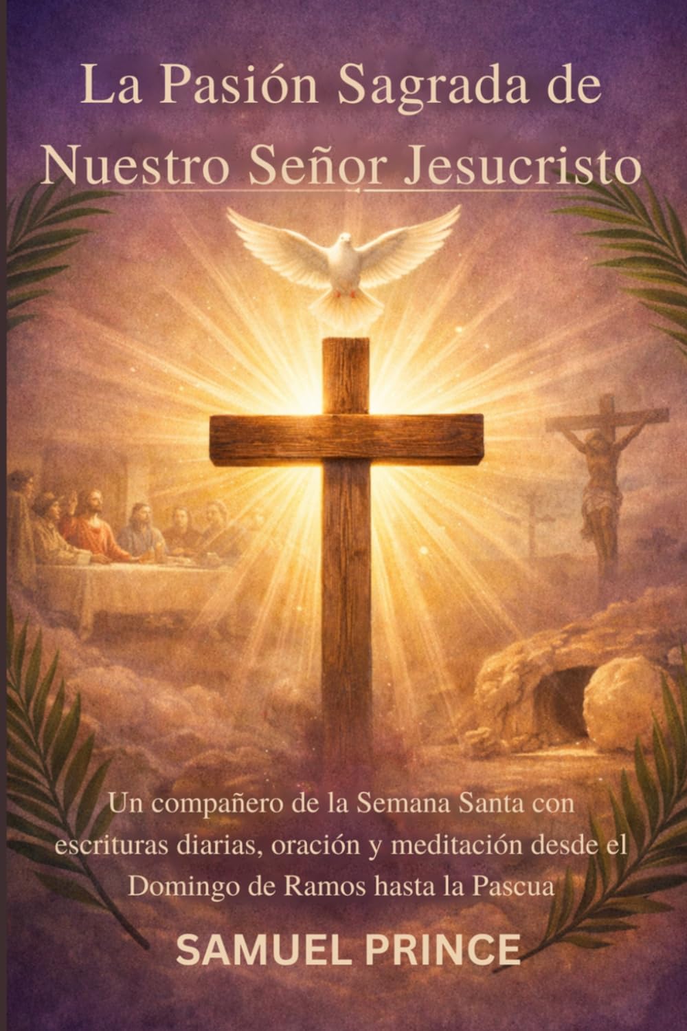 La Pasión Sagrada de Nuestro Señor Jesucristo: Un compañero de la Semana Santa con escrituras diarias, oración y meditación desde el Domingo de Ramos hasta la Pascua