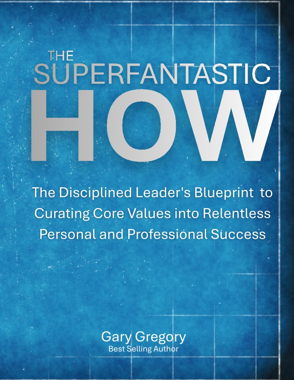 The SUPERFANTASTIC HOW: The Disciplined Leader's Blueprint to Curating Core Values into Relentless Personal and Professional Success. (SUPERFANTASTIC Series)
