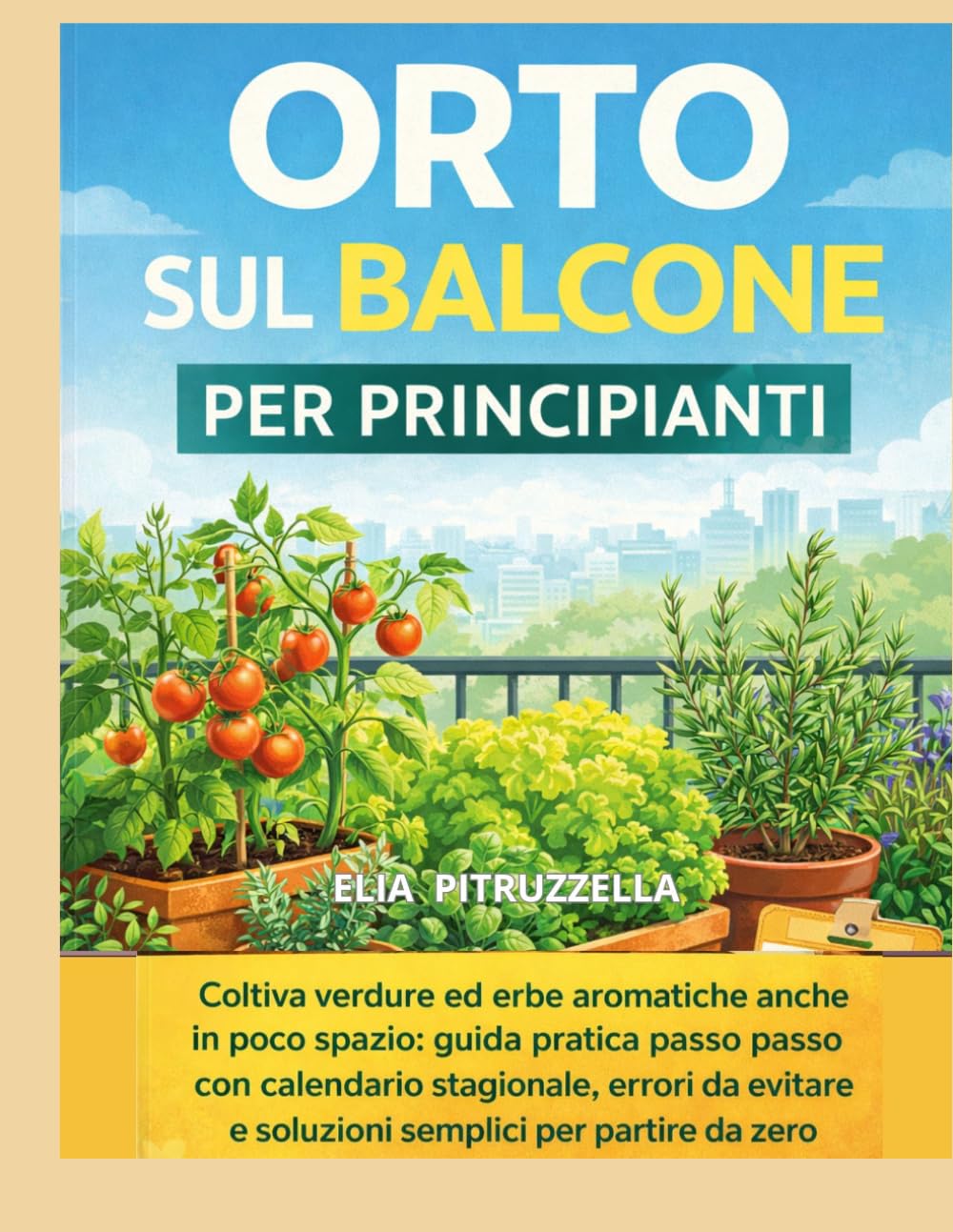 Orto sul Balcone per Principianti: Coltiva verdure ed erbe aromatiche anche in poco spazio guida pratica passo passo con calendario stagionale,errori da evitare e soluzioni semplici per partire da zer