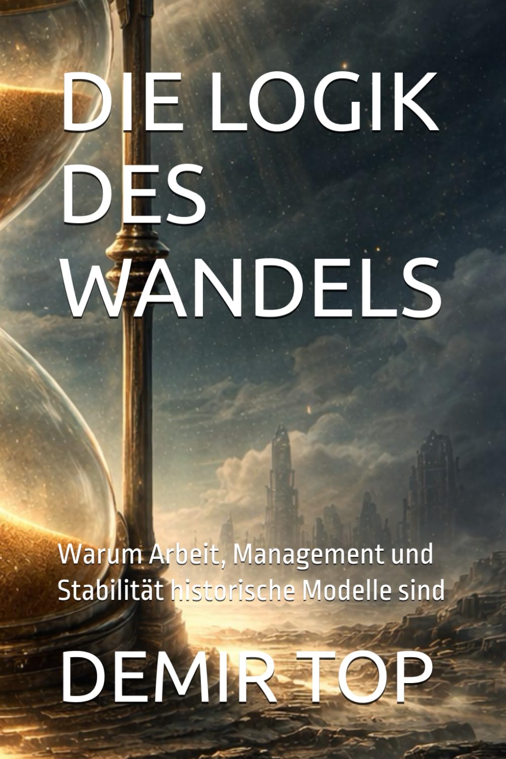 DIE LOGIK DES WANDELS: Warum Arbeit, Management und Stabilität historische Modelle sind