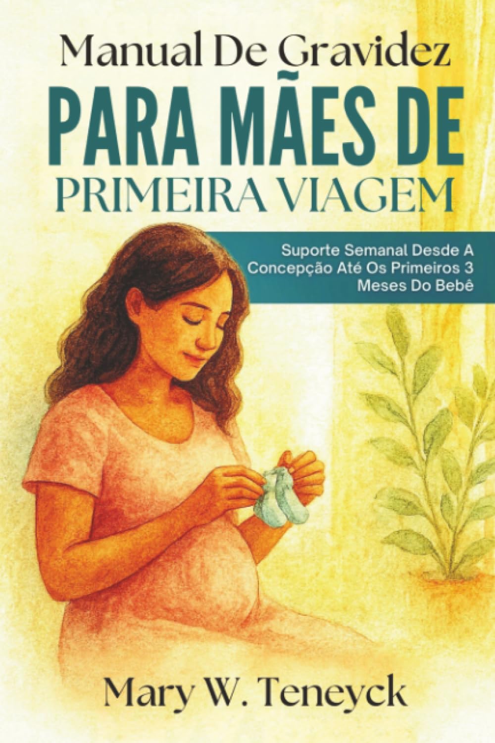 Manual De Gravidez Para Mães De Primeira Viagem: Suporte Semanal Desde A Concepção Até Os Primeiros 3 Meses Do Bebê