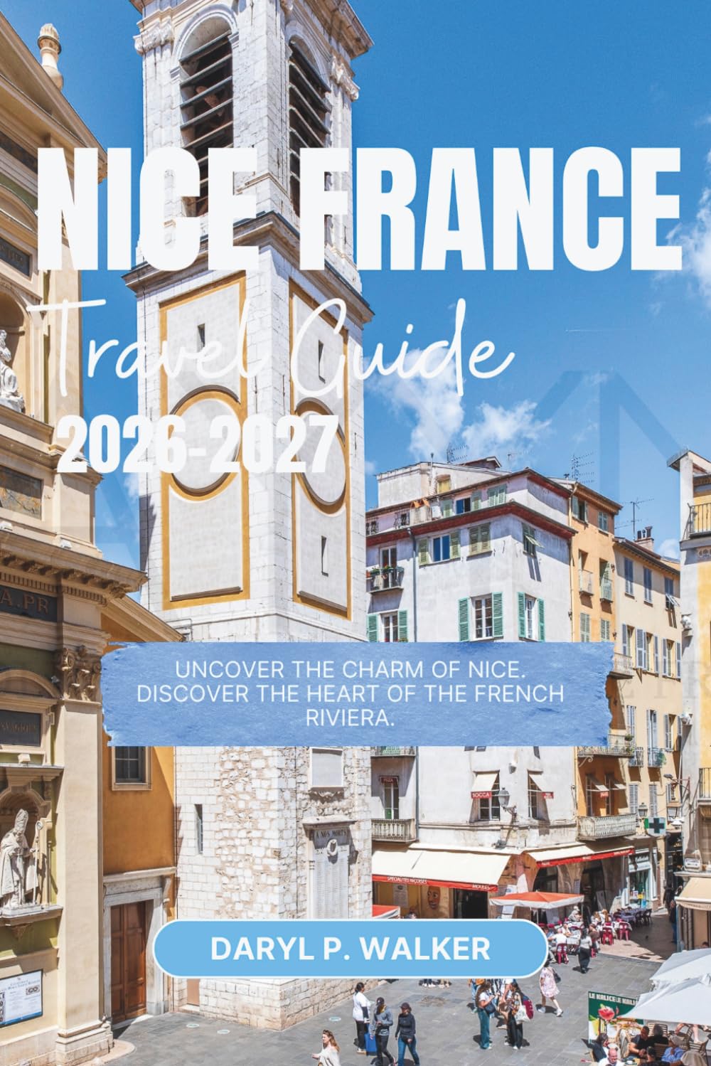 NICE FRANCE TRAVEL GUIDE 2026 -2027: Uncover the Charm of NICE. Discover the Heart of the French Riviera.