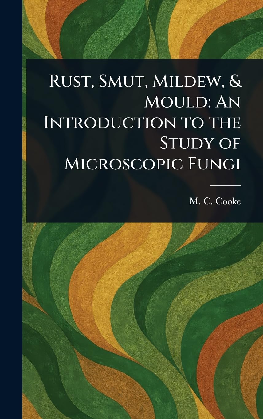 Rust, Smut, Mildew, & Mould: An Introduction to the Study of Microscopic Fungi