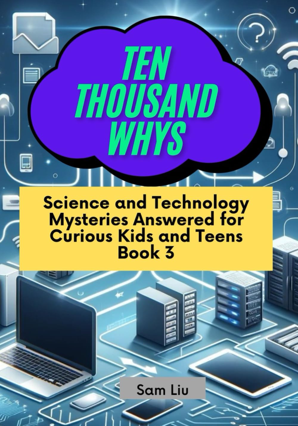 TEN THOUSAND WHYS: Science and Technology Mysteries Answered for Curious Kids and Teens Book 3 (ten thousand whys: science and technology mysteries (