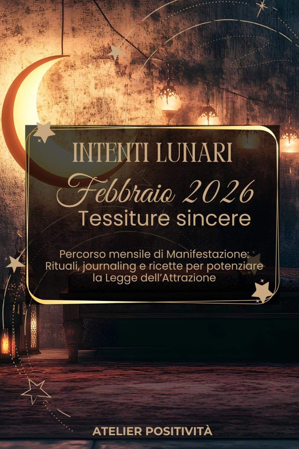 Intenti Lunari febbraio 2026 - Tessiture Sincere: Percorso mensile di manifestazione: Rituali, journaling e ricette per potenziare la Legge dell'Attrazione