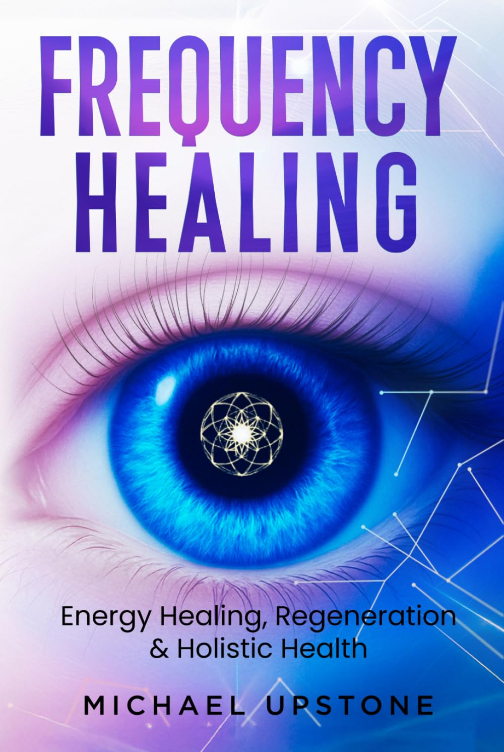Frequency Healing: Energy Healing, Regeneration & Holistic Health (Frequency and Energy Healing (series of 2))