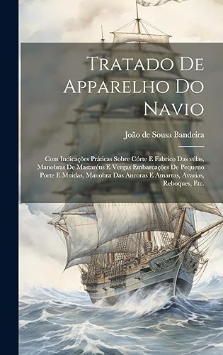 Tratado de apparelho do navio: Com indicações práticas sobre córte e fabrico das vélas, manobras de mastaréus e vergas embarcações de pequeno porte e ... ancoras e amarras, avarias, reboques, etc.