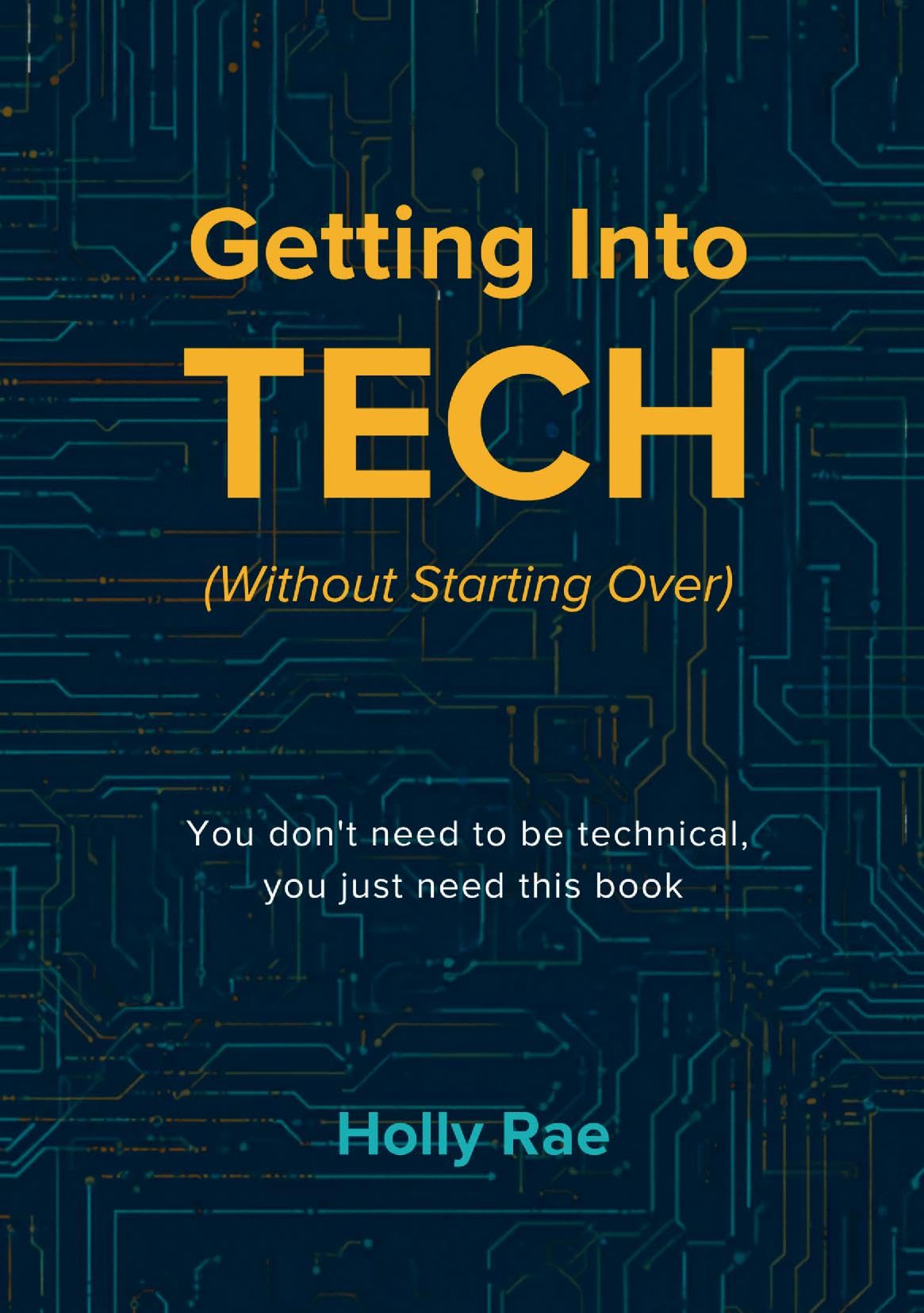 Getting Into Tech (Without Starting Over): You Don't Need To Be Technical, You Just Need This Book