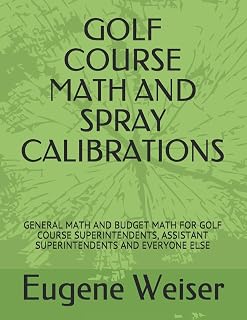 GOLF COURSE MATH AND SPRAY CALIBRATIONS: GENERAL MATH AND BUDGET MATH FOR GOLF COURSE SUPERINTENDENTS, ASSISTANT SUPERINTENDENTS AND EVERYONE ELSE
