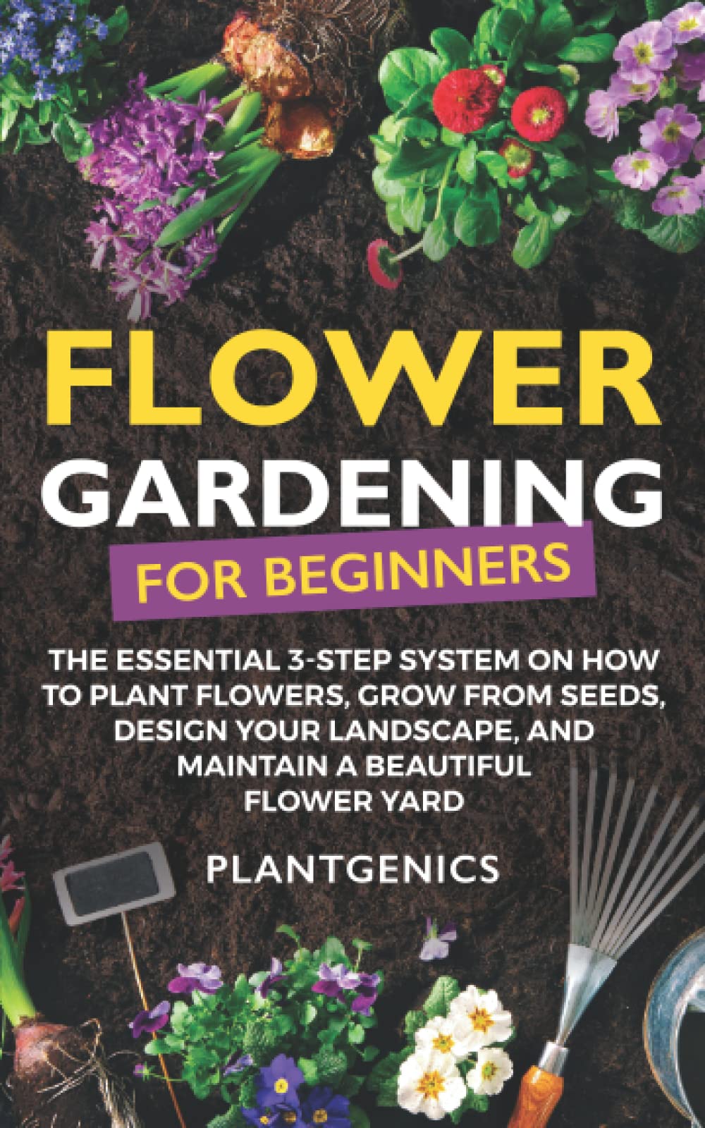 Flower Gardening for Beginners: The Essential 3-Step System on How to Plant Flowers, Grow from Seeds, Design Your Landscape, and Maintain a Beautiful Flower Yard