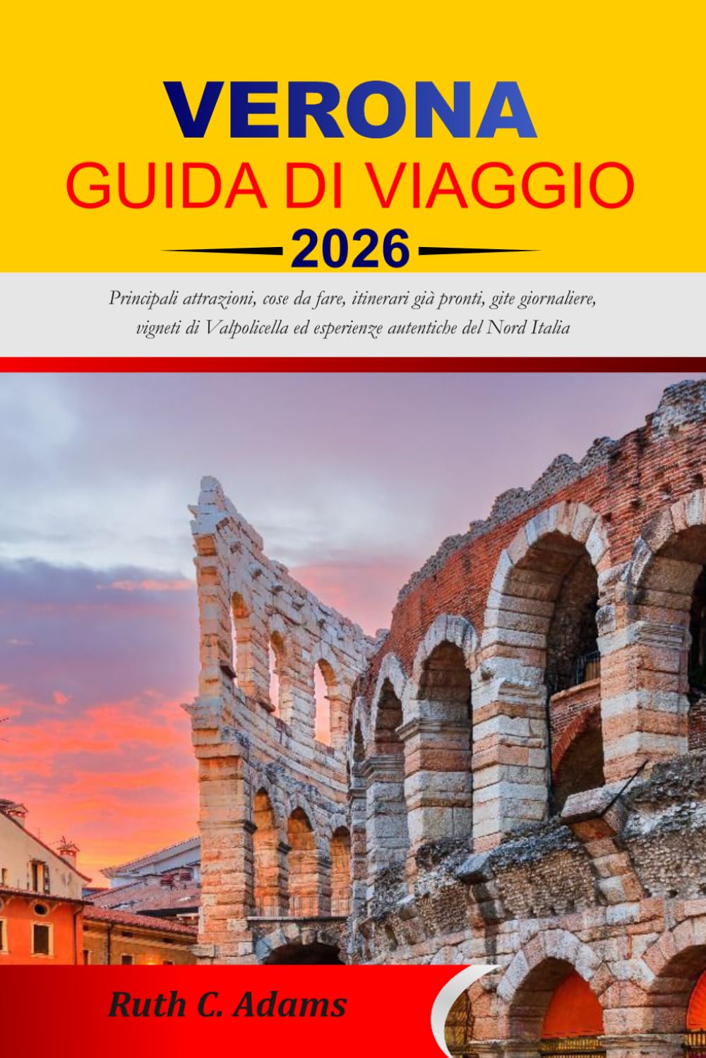VERONA GUIDA DI VIAGGIO 2026-2027: Principali attrazioni, cose da fare, itinerari già pronti, gite giornaliere, vigneti di Valpolicella ed esperienze autentiche del Nord Italia