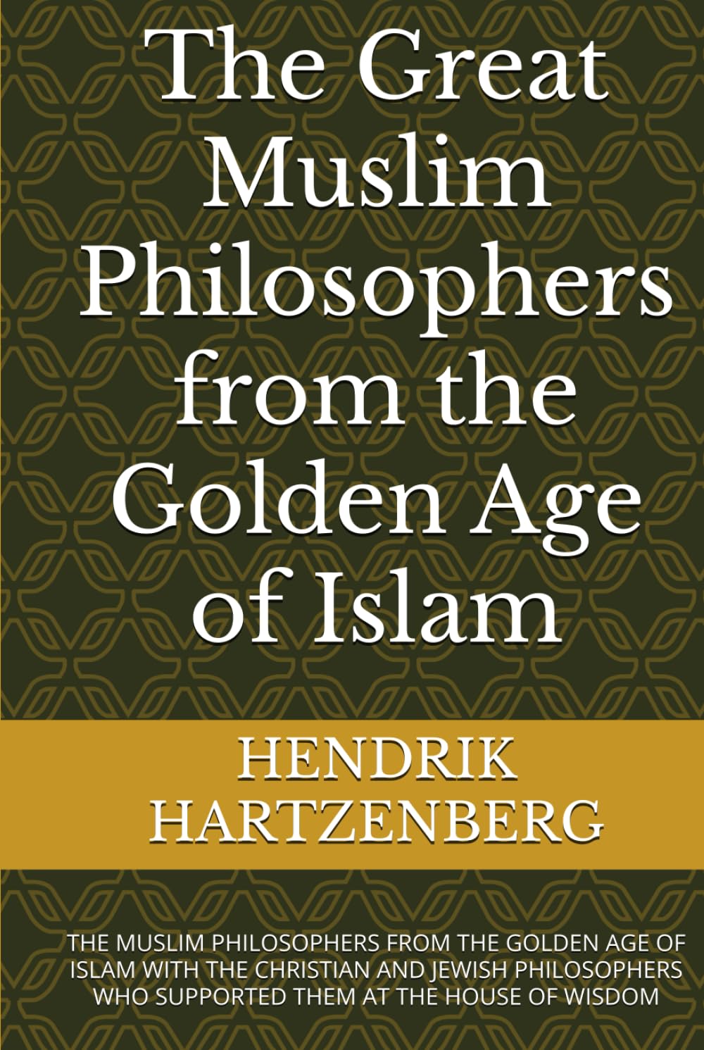 The Great Muslim Philosophers from the Golden Age of Islam: THE MUSLIM PHILOSOPHERS FROM THE GOLDEN AGE OF ISLAM WITH THE CHRISTIAN AND JEWISH PHILOSOPHERS WHO SUPPORTED THEM AT THE HOUSE OF WISDOM