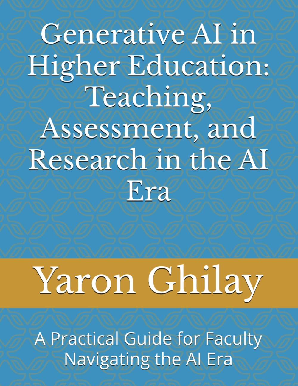 Generative AI in Higher Education: Teaching, Assessment, and Research in the AI Era: A Practical Guide for Faculty Navigating the AI Era