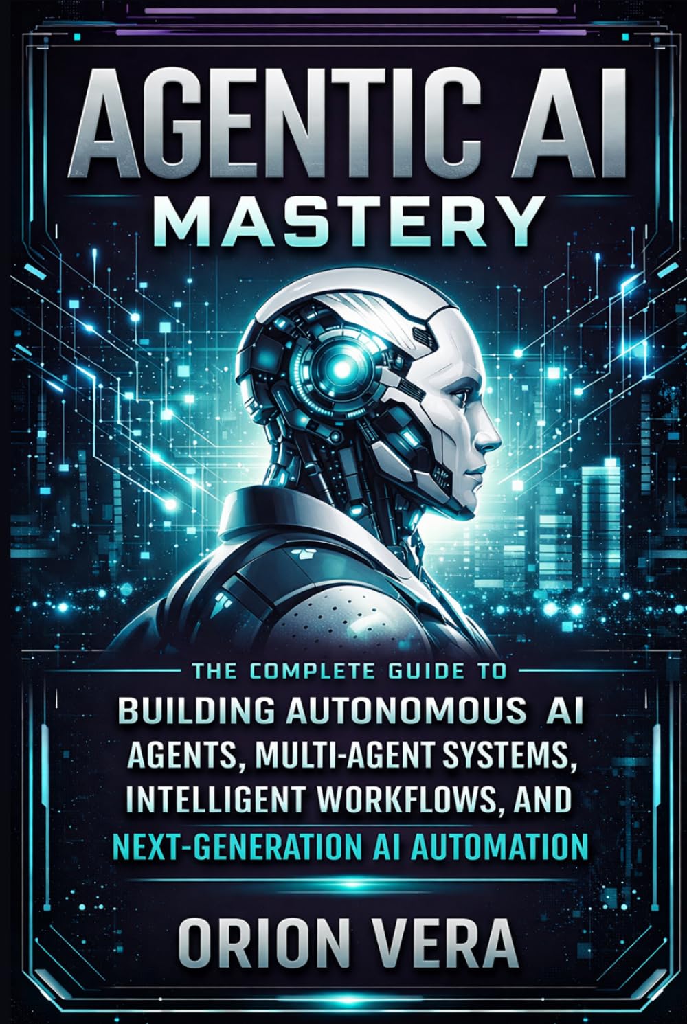 AGENTIC AI MASTERY: THE COMPLETE GUIDE TO BUILDING AUTONOMOUS AI AGENTS, MULTI-AGENT SYSTEMS, INTELLIGENT WORKFLOWS, AND NEXT-GENERATION AI AUTOMATION