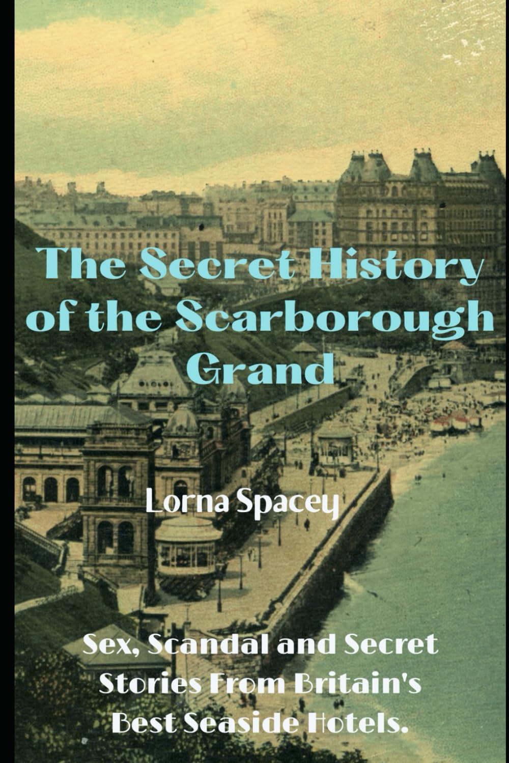 The Secret History of the Scarborough Grand: Sex, Scandal and Secret Stories from one of Britain's Best Seaside Hotels (The Secret Histories of the Seaside Grands)