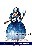 OS MITOS DA ORIXÁ YEMANJÁ: Coleção de Mitos da África, Brasil e Cuba 80 Mitos de YEMANJÁ - YEMAYA - YEMOJÁ - YEMANJÁ (MITOS IORUBAS DOS ORIXÁS DO CANDOMBLÉ, UMBANDA, SANTERIA E IFÁ)