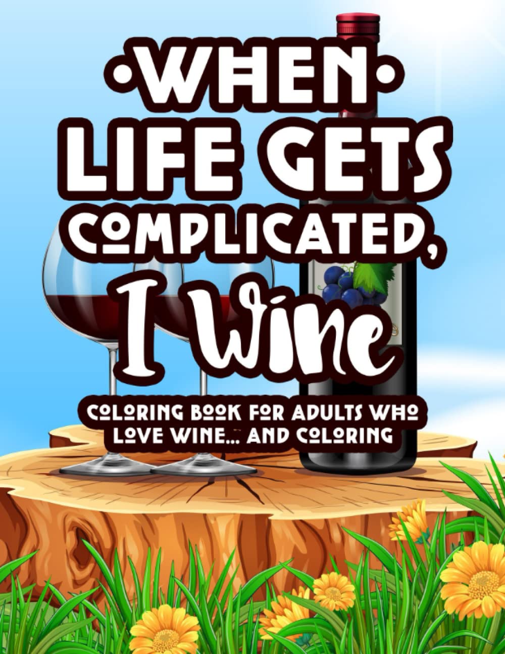 When Life Gets Complicated, I Wine Coloring Book For Adults Who Love Wine And Coloring: Stress Relieving Coloring Book For Adults, Wine Lover's Activity Book With Funny Wine Quotes And Images To Color