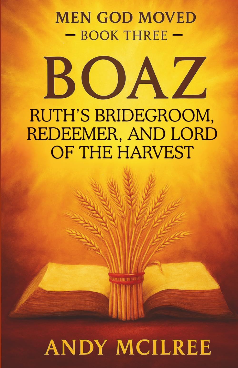 Boaz: Ruth's Bridegroom, Redeemer, and Lord of the Harvest: 3 (Men God Moved)