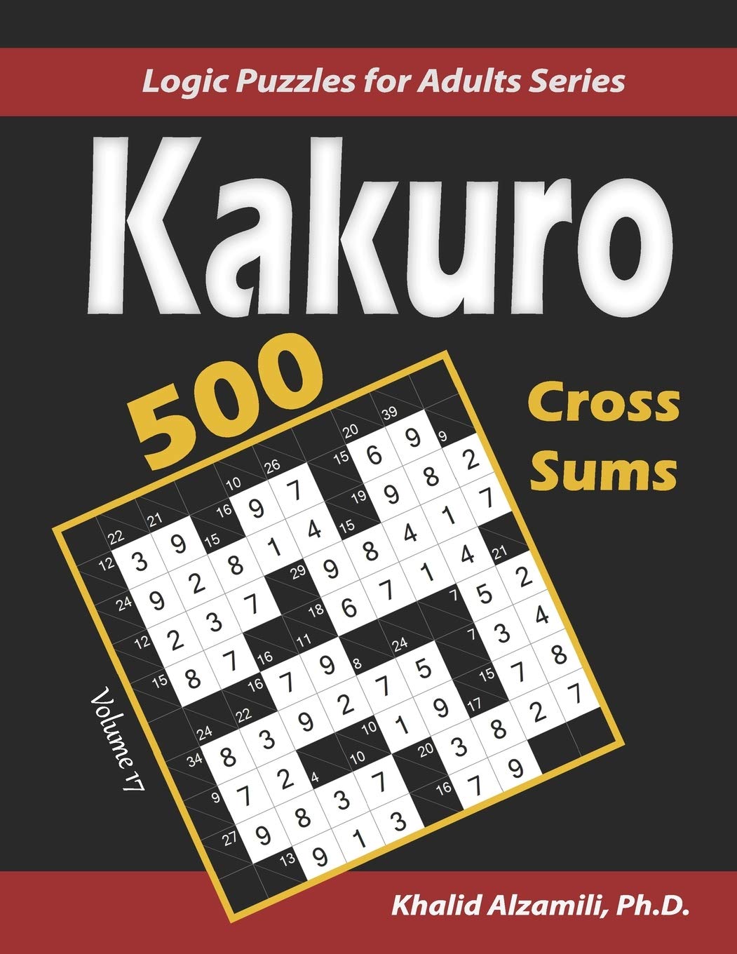 Kakuro (Cross Sums): 500 Logic Puzzles (6x6 – 8x8 - 10x10) : Keep Your Brain Young: 17 (Logic Puzzles for Adults Series)