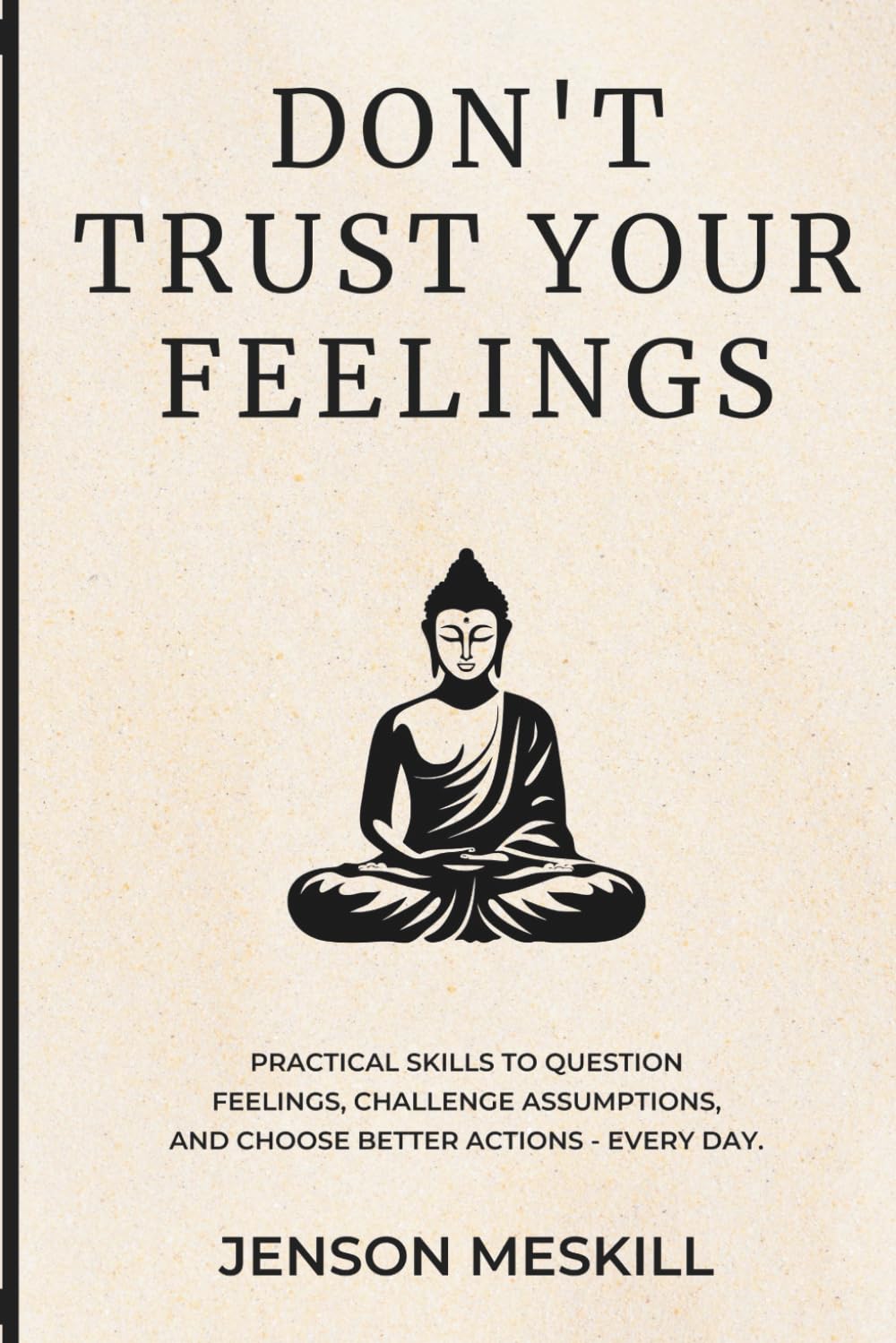 Don’t Trust Your Feelings: Practical Skills to Question Feelings, Challenge Assumptions, and Choose Better Actions - Every Day.