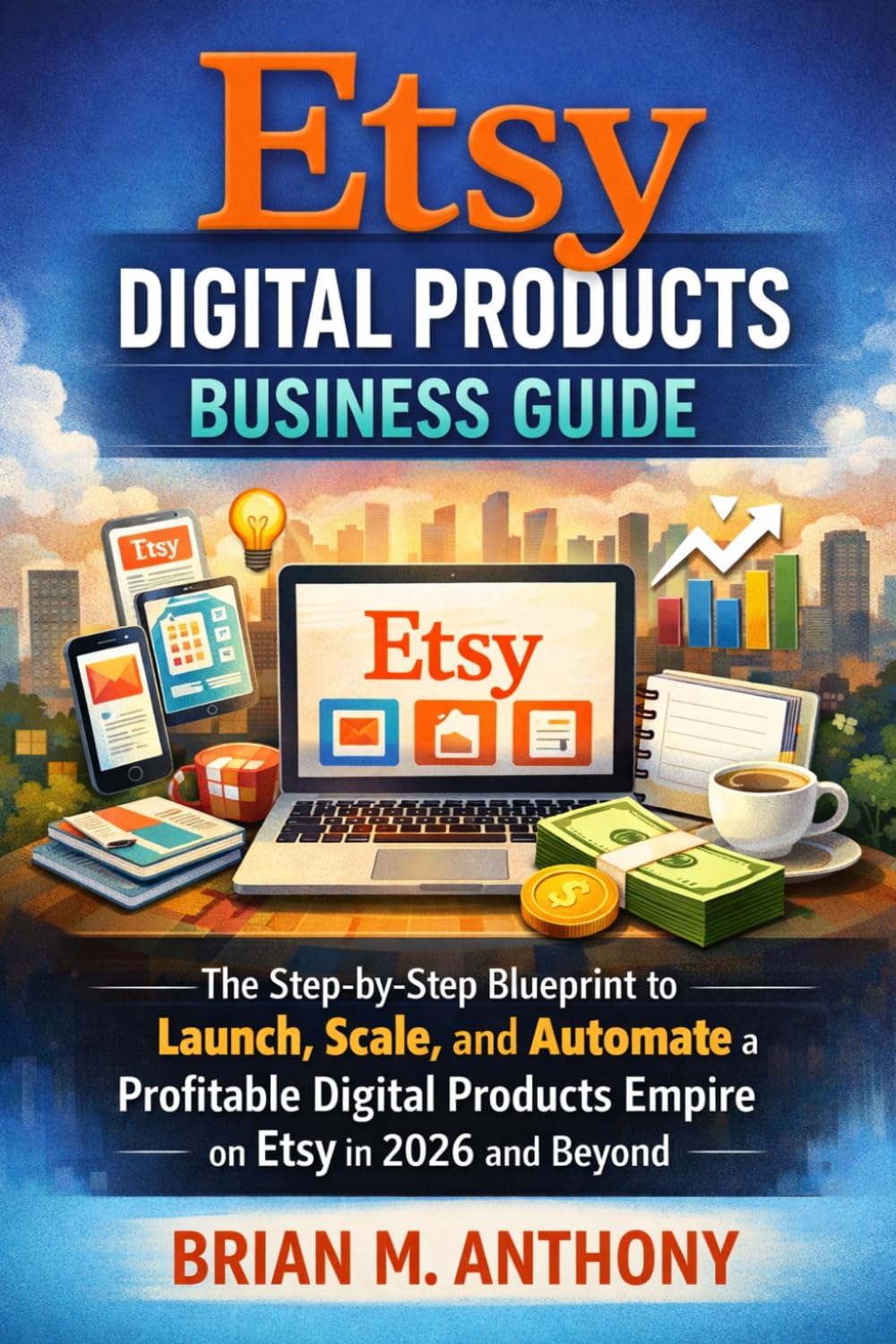Etsy Digital Products Business Guide: The Step-by-Step Blueprint to Launch, Scale, and Automate a Profitable Digital Products Empire on Etsy in 2026 and Beyond