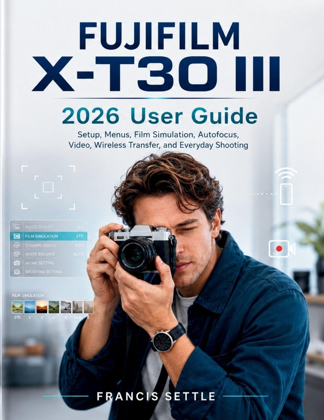 FUJIFILM X-T30 III 2026 User Guide: Setup, Menus, Film Simulation, Autofocus, Video, Wireless Transfer, and Everyday Shooting